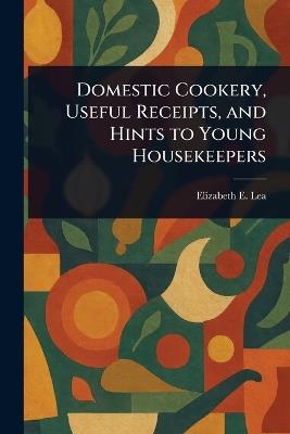 Domestic Cookery, Useful Receipts, and Hints to Young Housekeepers - Elizabeth E (Elizabeth Ellicott) Lea - cover