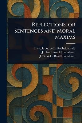 Reflections; or Sentences and Moral Maxims - François Duc de La Rochefoucauld,J Hain (James Hain) Friswell,J W (John William) Willis Bund - cover
