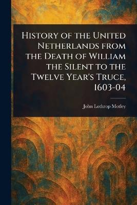 History of the United Netherlands From the Death of William the Silent to the Twelve Year's Truce, 1603-04 - John Lothrop Motley - cover