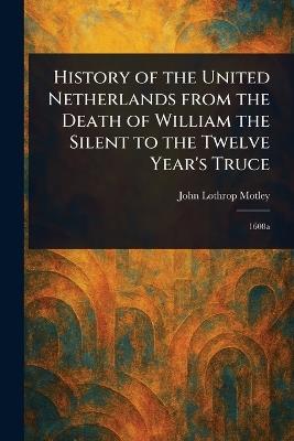 History of the United Netherlands From the Death of William the Silent to the Twelve Year's Truce - John Lothrop Motley - cover