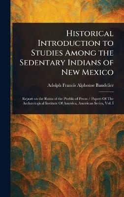 Historical Introduction to Studies Among the Sedentary Indians of New Mexico - Adolph Francis Alphonse Bandelier - cover