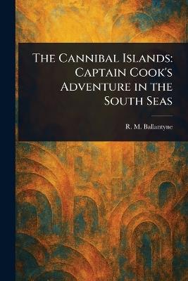 The Cannibal Islands: Captain Cook's Adventure in the South Seas - R M (Robert Michael) Ballantyne - cover
