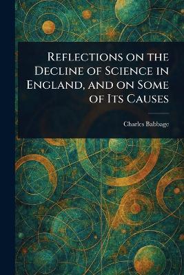 Reflections on the Decline of Science in England, and on Some of Its Causes - Charles Babbage - cover