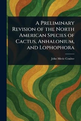 A Preliminary Revision of the North American Species of Cactus, Anhalonium, and Lophophora - John Merle Coulter - cover