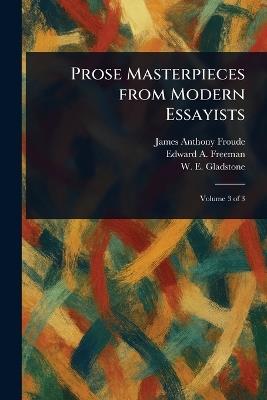 Prose Masterpieces From Modern Essayists - James Anthony Froude,Edward a (Edward Augustus) Freeman,W E (William Ewart) Gladstone - cover