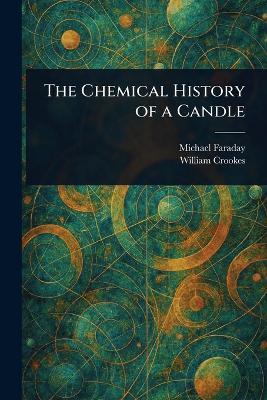 The Chemical History of a Candle - Michael Faraday,William Crookes - cover