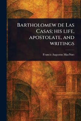 Bartholomew De Las Casas; His Life, Apostolate, and Writings - Francis Augustus Macnutt - cover