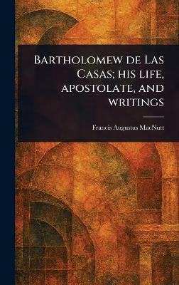 Bartholomew De Las Casas; His Life, Apostolate, and Writings - Francis Augustus Macnutt - cover