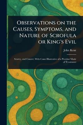 Observations on the Causes, Symptoms, and Nature of Scrofula or King's Evil - John Kent - cover