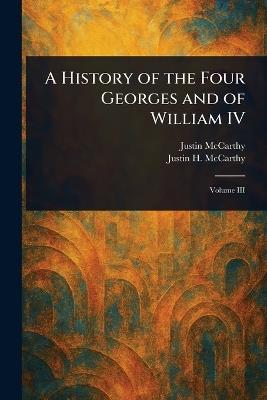 A History of the Four Georges and of William IV - Justin McCarthy,Justin H (Justin Huntly) McCarthy - cover