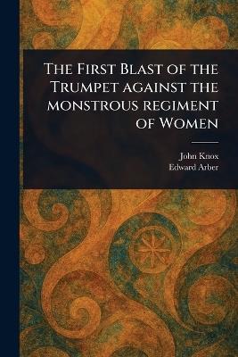 The First Blast of the Trumpet Against the Monstrous Regiment of Women - John Knox,Edward Arber - cover