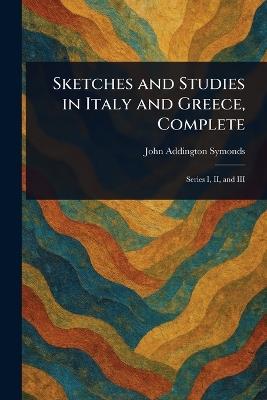Sketches and Studies in Italy and Greece, Complete - John Addington Symonds - cover