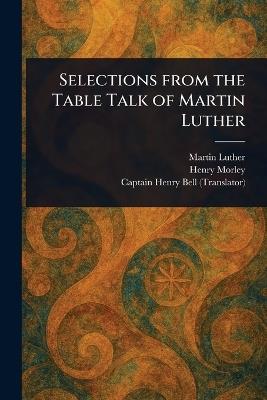 Selections From the Table Talk of Martin Luther - Martin Luther,Henry Morley,Henry Captain Bell - cover