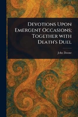 Devotions Upon Emergent Occasions; Together With Death's Duel - John Donne - cover