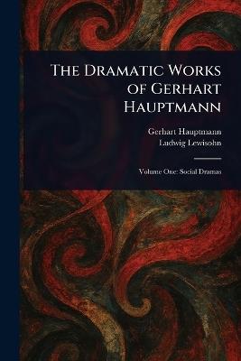 The Dramatic Works of Gerhart Hauptmann - Gerhart Hauptmann,Ludwig Lewisohn - cover