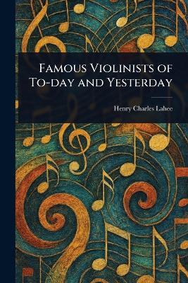 Famous Violinists of To-day and Yesterday - Henry Charles Lahee - cover