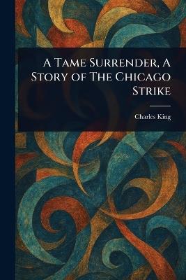 A Tame Surrender, A Story of The Chicago Strike - Charles King - cover