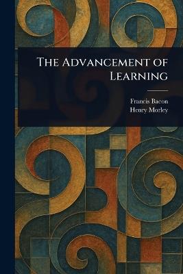 The Advancement of Learning - Francis Bacon,Henry Morley - cover