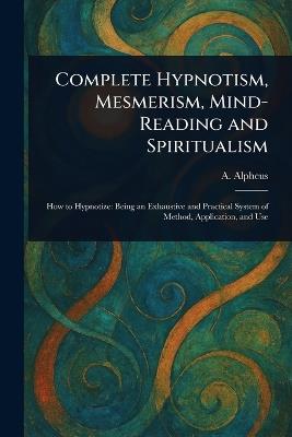 Complete Hypnotism, Mesmerism, Mind-Reading and Spiritualism - A Alpheus - cover