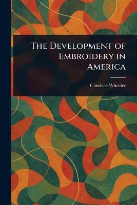 The Development of Embroidery in America - Candace Wheeler - cover