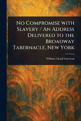 No Compromise With Slavery / An Address Delivered to the Broadway Tabernacle, New York - William Lloyd Garrison - cover
