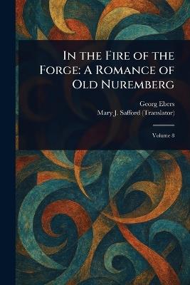 In the Fire of the Forge: A Romance of Old Nuremberg - Georg Ebers,Mary J Safford - cover