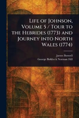 Life of Johnson, Volume 5 / Tour to the Hebrides (1773) and Journey Into North Wales (1774) - James Boswell,George Birkbeck Norman Hill - cover
