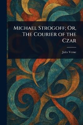 Michael Strogoff; Or, The Courier of the Czar - Jules Verne - cover