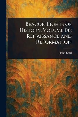 Beacon Lights of History, Volume 06: Renaissance and Reformation - John Lord - cover