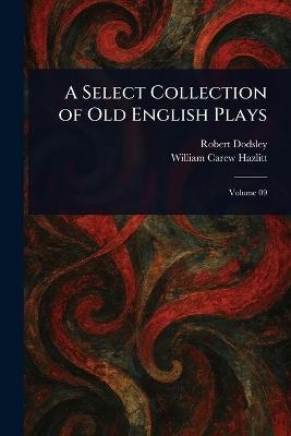A Select Collection of Old English Plays - Robert Dodsley,William Carew Hazlitt - cover