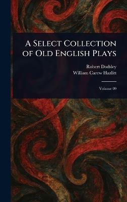 A Select Collection of Old English Plays - Robert Dodsley,William Carew Hazlitt - cover