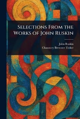 Selections From the Works of John Ruskin - John Ruskin,Chauncey Brewster Tinker - cover