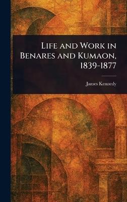 Life and Work in Benares and Kumaon, 1839-1877 - James Kennedy - cover