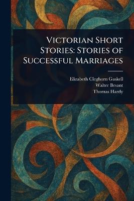 Victorian Short Stories: Stories of Successful Marriages - Elizabeth Cleghorn Gaskell,Walter Besant,Thomas Hardy - cover