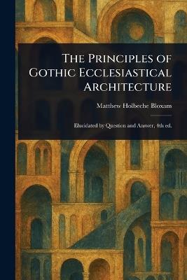 The Principles of Gothic Ecclesiastical Architecture - Matthew Holbeche Bloxam - cover