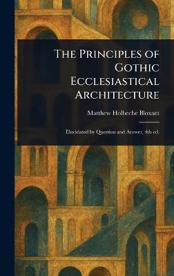 The Principles of Gothic Ecclesiastical Architecture - Matthew Holbeche Bloxam - cover