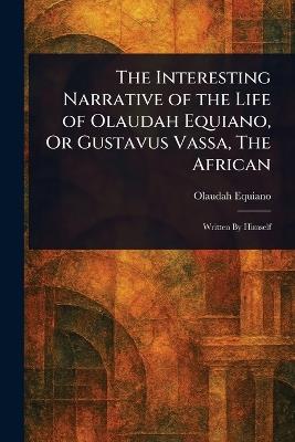 The Interesting Narrative of the Life of Olaudah Equiano, Or Gustavus Vassa, The African - Olaudah Equiano - cover