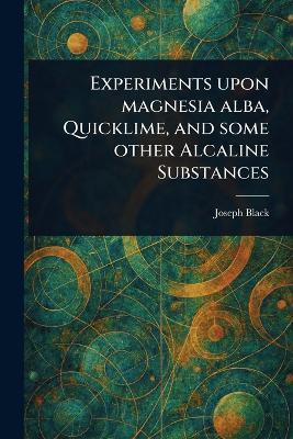Experiments Upon Magnesia Alba, Quicklime, and Some Other Alcaline Substances - Joseph Black - cover