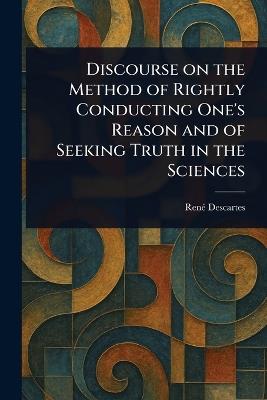 Discourse on the Method of Rightly Conducting One's Reason and of Seeking Truth in the Sciences - René Descartes - cover