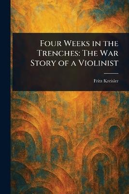 Four Weeks in the Trenches: The War Story of a Violinist - Fritz Kreisler - cover
