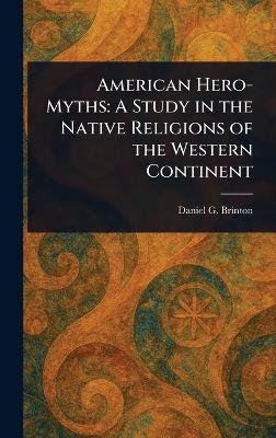 American Hero-Myths: A Study in the Native Religions of the Western Continent - Daniel G (Daniel Garrison) Brinton - cover