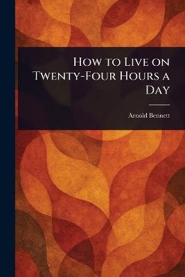 How to Live on Twenty-Four Hours a Day - Arnold Bennett - cover
