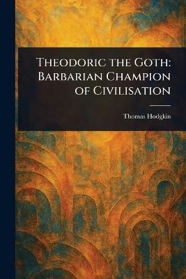 Theodoric the Goth: Barbarian Champion of Civilisation - Thomas Hodgkin - cover