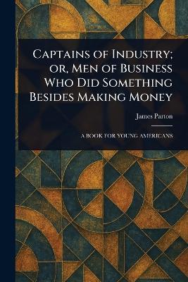 Captains of Industry; or, Men of Business Who Did Something Besides Making Money - James Parton - cover