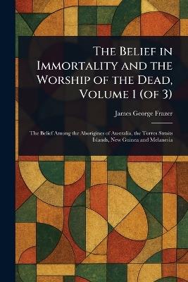 The Belief in Immortality and the Worship of the Dead, Volume 1 (of 3) - James George Frazer - cover