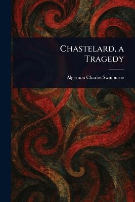 Chastelard, a Tragedy - Algernon Charles Swinburne - cover