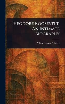 Theodore Roosevelt: An Intimate Biography - William Roscoe Thayer - cover