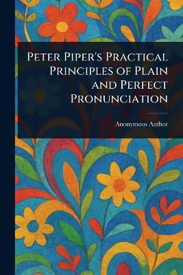 Peter Piper's Practical Principles of Plain and Perfect Pronunciation - Anonymous - cover