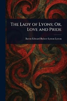 The Lady of Lyons; Or, Love and Pride - Edward Bulwer Lytton Baron Lytton - cover