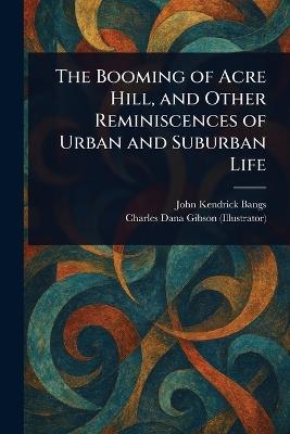 The Booming of Acre Hill, and Other Reminiscences of Urban and Suburban Life - John Kendrick Bangs,Charles Dana Gibson - cover